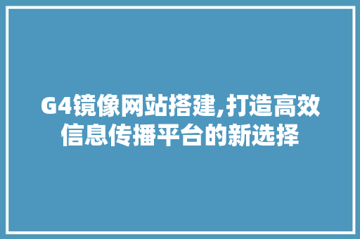 G4镜像网站搭建,打造高效信息传播平台的新选择