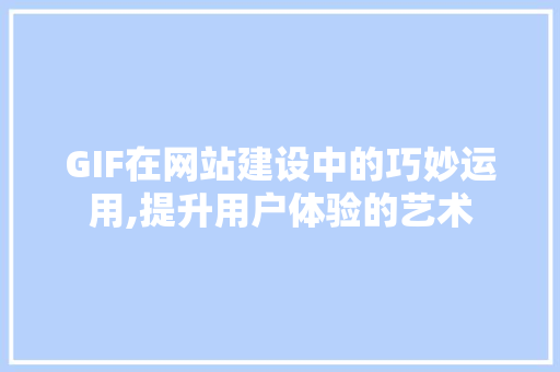 GIF在网站建设中的巧妙运用,提升用户体验的艺术