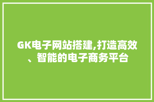 GK电子网站搭建,打造高效、智能的电子商务平台 Ruby