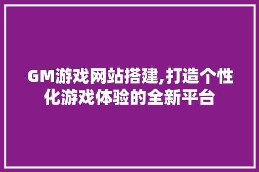 GM游戏网站搭建,打造个性化游戏体验的全新平台 CSS