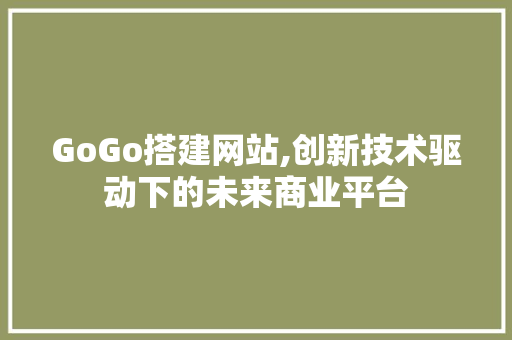 GoGo搭建网站,创新技术驱动下的未来商业平台