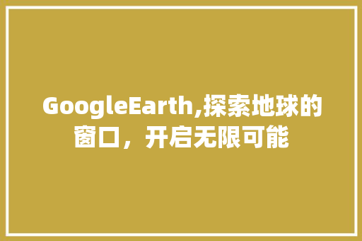 GoogleEarth,探索地球的窗口，开启无限可能