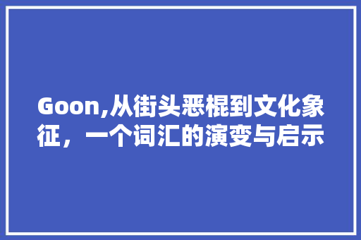 Goon,从街头恶棍到文化象征，一个词汇的演变与启示