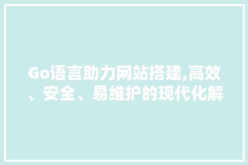 Go语言助力网站搭建,高效、安全、易维护的现代化解决方法