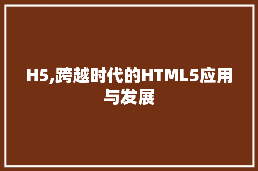 H5,跨越时代的HTML5应用与发展