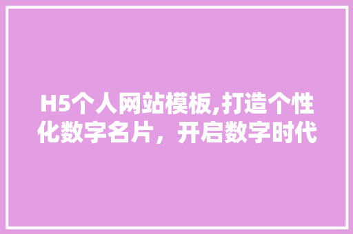 H5个人网站模板,打造个性化数字名片，开启数字时代新篇章