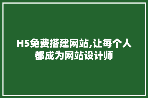 H5免费搭建网站,让每个人都成为网站设计师