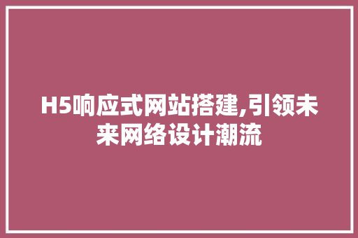 H5响应式网站搭建,引领未来网络设计潮流