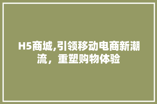 H5商城,引领移动电商新潮流，重塑购物体验