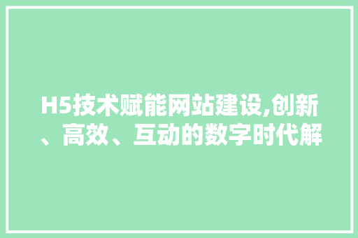 H5技术赋能网站建设,创新、高效、互动的数字时代解决方法