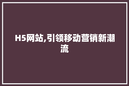 H5网站,引领移动营销新潮流