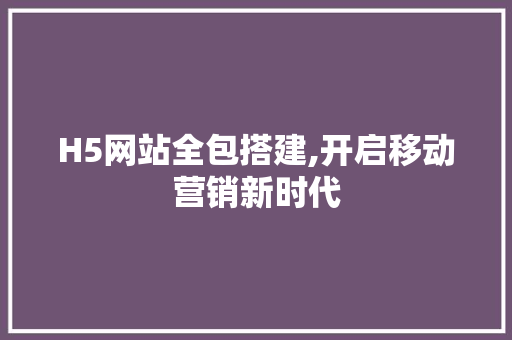 H5网站全包搭建,开启移动营销新时代