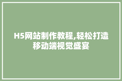 H5网站制作教程,轻松打造移动端视觉盛宴