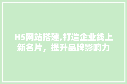 H5网站搭建,打造企业线上新名片，提升品牌影响力