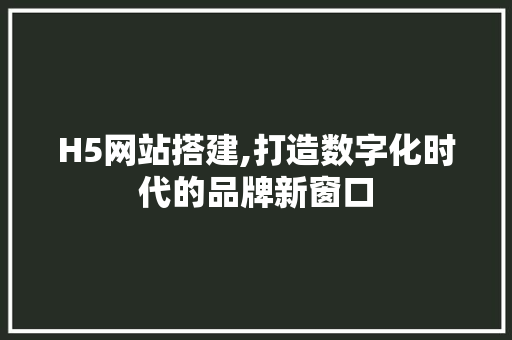 H5网站搭建,打造数字化时代的品牌新窗口