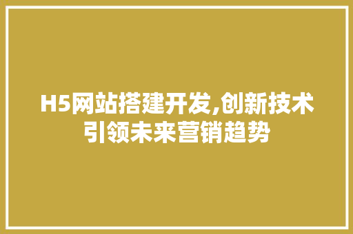 H5网站搭建开发,创新技术引领未来营销趋势