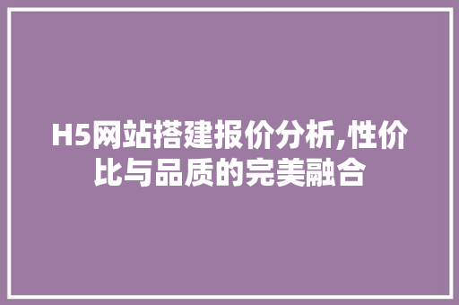 H5网站搭建报价分析,性价比与品质的完美融合