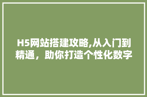 H5网站搭建攻略,从入门到精通，助你打造个性化数字体验