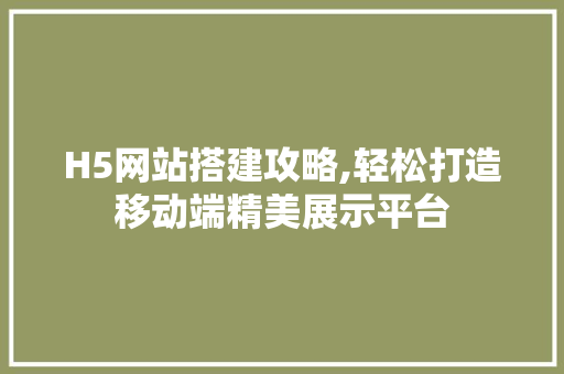 H5网站搭建攻略,轻松打造移动端精美展示平台