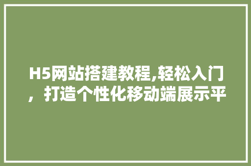 H5网站搭建教程,轻松入门，打造个性化移动端展示平台