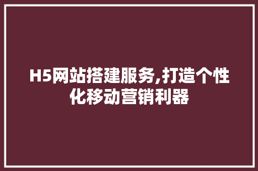 H5网站搭建服务,打造个性化移动营销利器