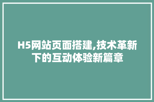 H5网站页面搭建,技术革新下的互动体验新篇章