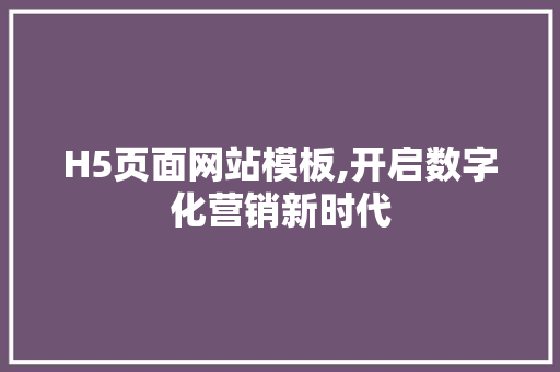 H5页面网站模板,开启数字化营销新时代