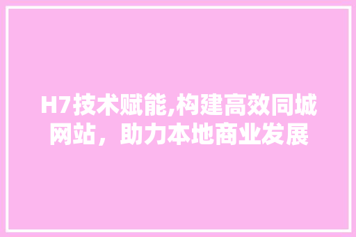 H7技术赋能,构建高效同城网站，助力本地商业发展