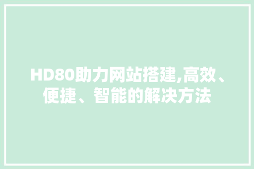 HD80助力网站搭建,高效、便捷、智能的解决方法