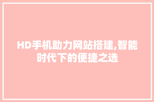 HD手机助力网站搭建,智能时代下的便捷之选