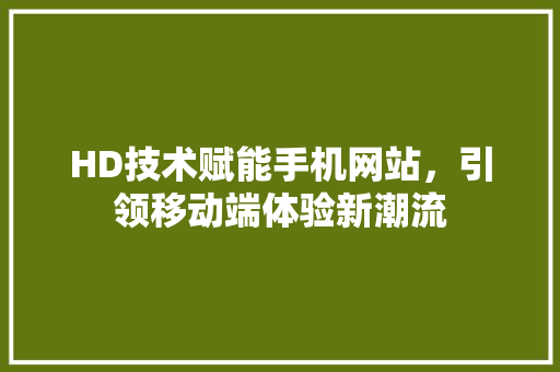 HD技术赋能手机网站，引领移动端体验新潮流