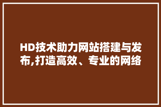 HD技术助力网站搭建与发布,打造高效、专业的网络平台