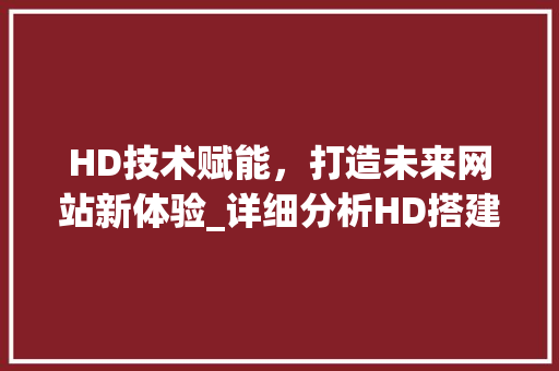 HD技术赋能，打造未来网站新体验_详细分析HD搭建网站视频