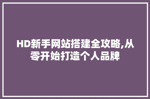 HD新手网站搭建全攻略,从零开始打造个人品牌