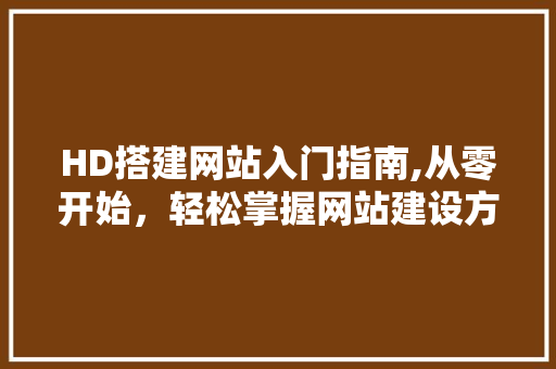 HD搭建网站入门指南,从零开始，轻松掌握网站建设方法