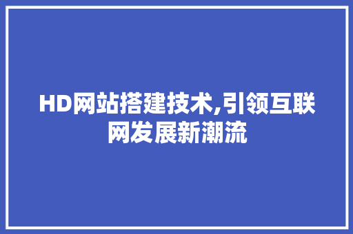 HD网站搭建技术,引领互联网发展新潮流