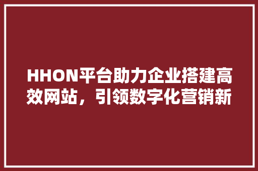 HHON平台助力企业搭建高效网站，引领数字化营销新潮流