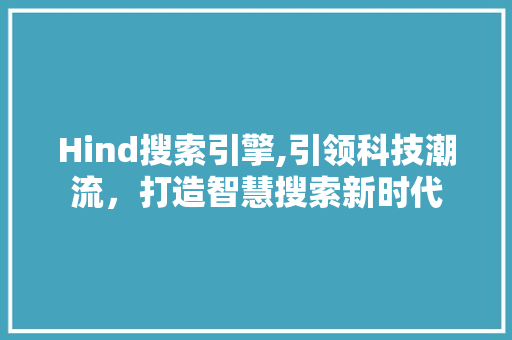 Hind搜索引擎,引领科技潮流，打造智慧搜索新时代