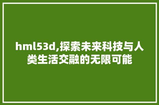 hml53d,探索未来科技与人类生活交融的无限可能