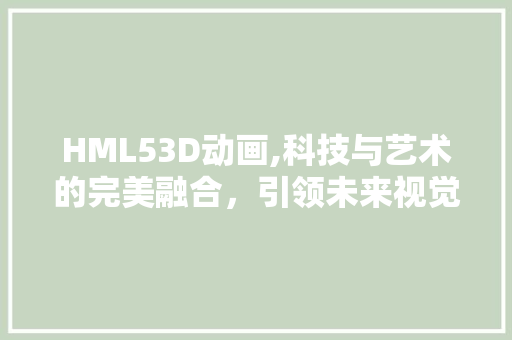 HML53D动画,科技与艺术的完美融合，引领未来视觉盛宴