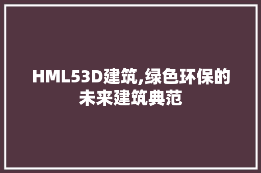 HML53D建筑,绿色环保的未来建筑典范