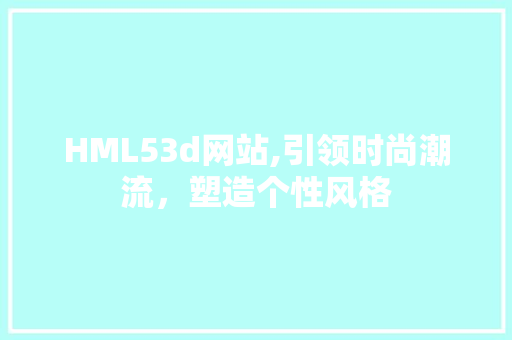 HML53d网站,引领时尚潮流，塑造个性风格