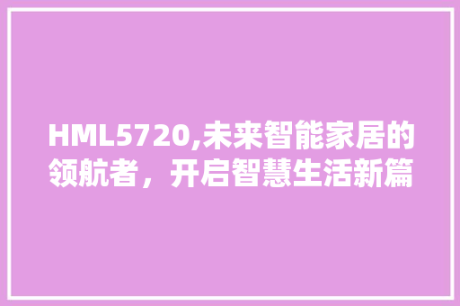 HML5720,未来智能家居的领航者，开启智慧生活新篇章