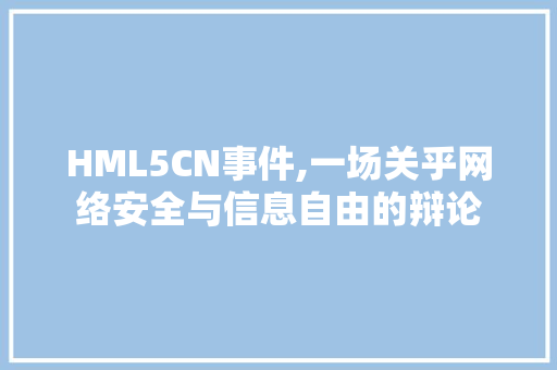 HML5CN事件,一场关乎网络安全与信息自由的辩论