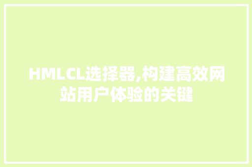 HMLCL选择器,构建高效网站用户体验的关键