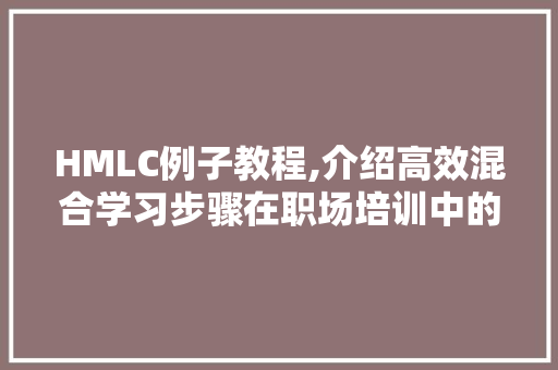 HMLC例子教程,介绍高效混合学习步骤在职场培训中的应用