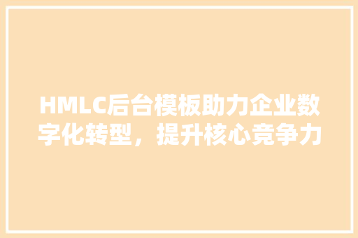 HMLC后台模板助力企业数字化转型，提升核心竞争力