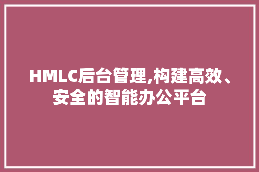 HMLC后台管理,构建高效、安全的智能办公平台