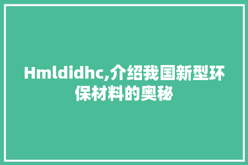 Hmldidhc,介绍我国新型环保材料的奥秘