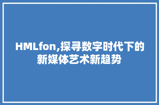 HMLfon,探寻数字时代下的新媒体艺术新趋势